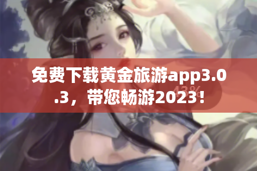 免费下载黄金旅游app3.0.3，带您畅游2023！