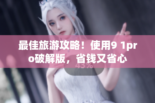 最佳旅游攻略！使用9 1pro破解版，省钱又省心