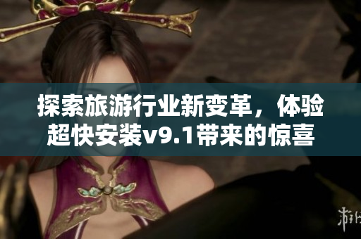 探索旅游行业新变革，体验超快安装v9.1带来的惊喜