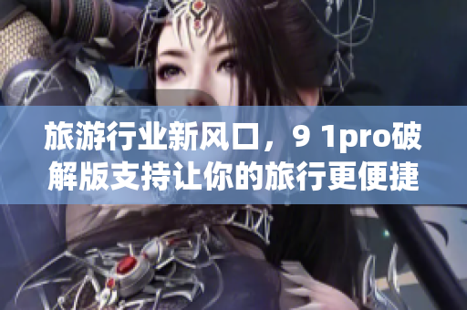 旅游行业新风口，9 1pro破解版支持让你的旅行更便捷