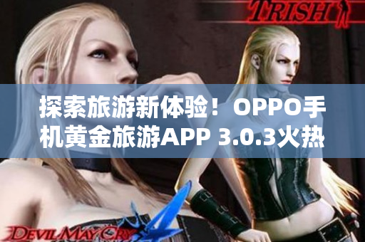 探索旅游新体验！OPPO手机黄金旅游APP 3.0.3火热上线