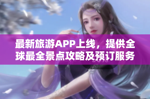 最新旅游APP上线，提供全球最全景点攻略及预订服务！