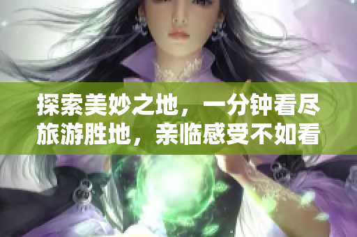 探索美妙之地，一分钟看尽旅游胜地，亲临感受不如看9.1短视频