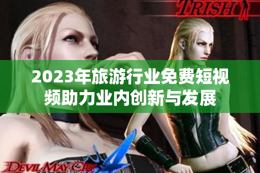 2023年旅游行业免费短视频助力业内创新与发展