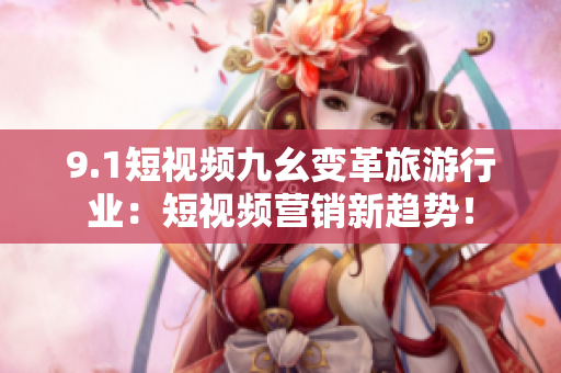 9.1短视频九幺变革旅游行业：短视频营销新趋势！