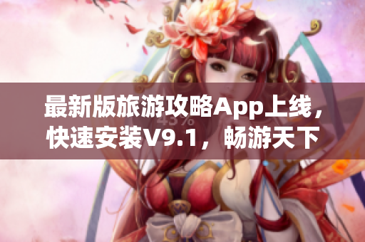 最新版旅游攻略App上线，快速安装V9.1，畅游天下！