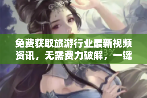 免费获取旅游行业最新视频资讯，无需费力破解，一键安装即可畅享