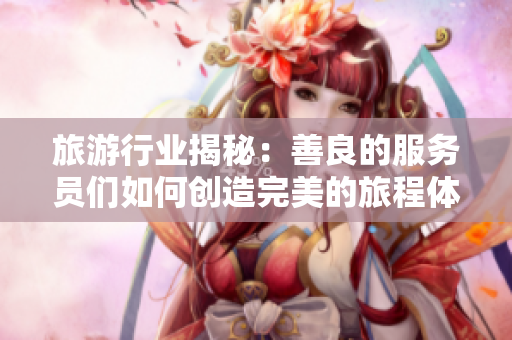 旅游行业揭秘：善良的服务员们如何创造完美的旅程体验