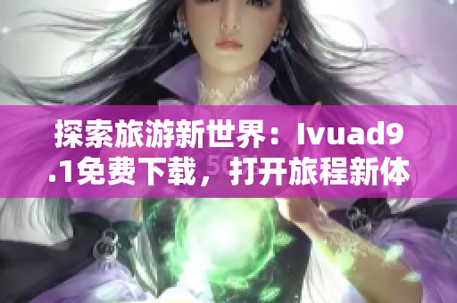 探索旅游新世界：Ivuad9.1免费下载，打开旅程新体验
