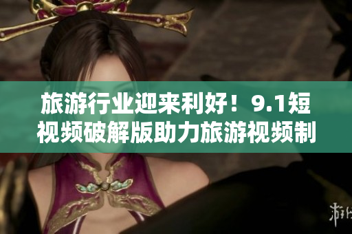 旅游行业迎来利好！9.1短视频破解版助力旅游视频制作！