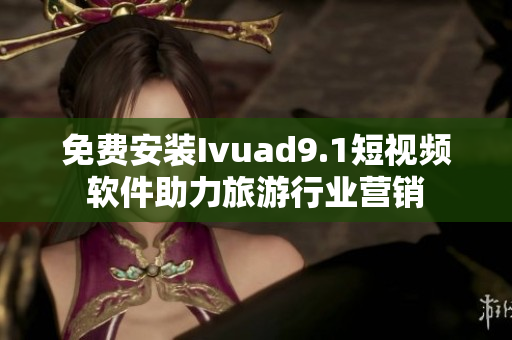 免费安装Ivuad9.1短视频软件助力旅游行业营销