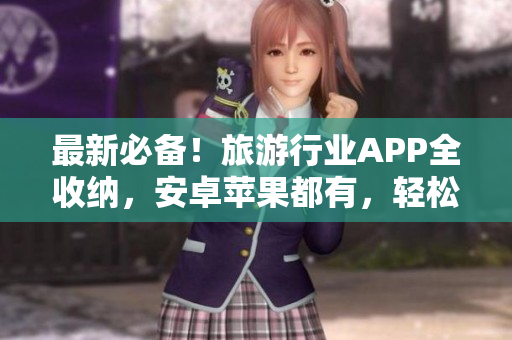 最新必备！旅游行业APP全收纳，安卓苹果都有，轻松出行！