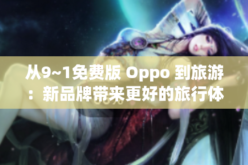 从9~1免费版 Oppo 到旅游：新品牌带来更好的旅行体验！