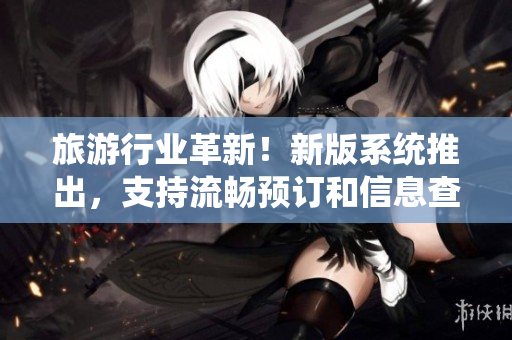 旅游行业革新！新版系统推出，支持流畅预订和信息查询