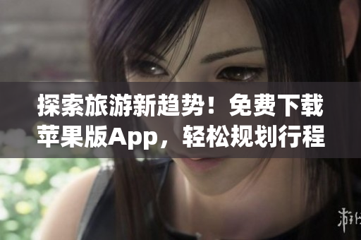 探索旅游新趋势！免费下载苹果版App，轻松规划行程