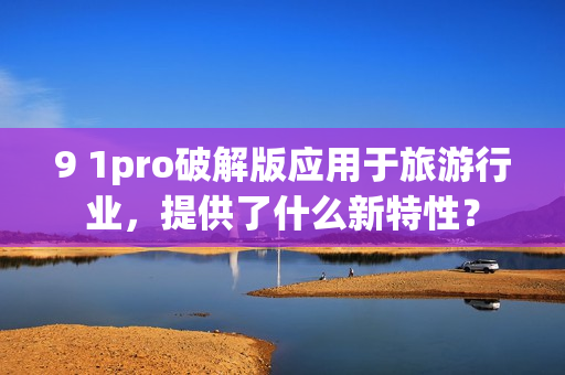 9 1pro破解版应用于旅游行业，提供了什么新特性？