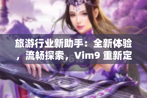 旅游行业新助手：全新体验，流畅探索，Vim9 重新定义旅行。