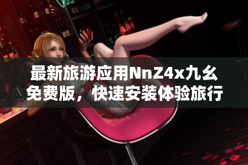 最新旅游应用NnZ4x九幺免费版，快速安装体验旅行便利