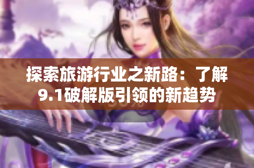 探索旅游行业之新路：了解9.1破解版引领的新趋势