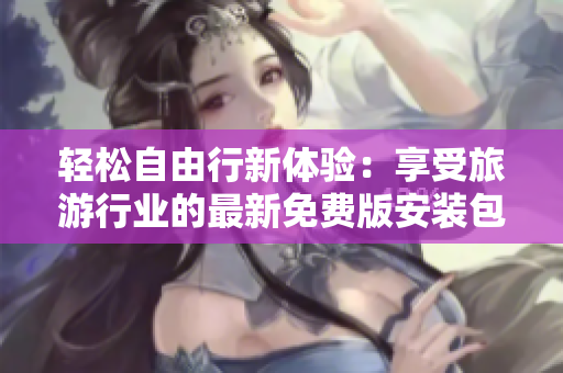 轻松自由行新体验：享受旅游行业的最新免费版安装包