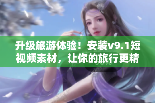 升级旅游体验！安装v9.1短视频素材，让你的旅行更精彩！