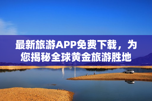 最新旅游APP免费下载，为您揭秘全球黄金旅游胜地