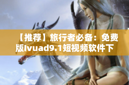 【推荐】旅行者必备：免费版Ivuad9.1短视频软件下载及安装教程