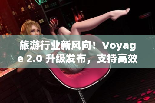 旅游行业新风向！Voyage 2.0 升级发布，支持高效预订和智能推荐
