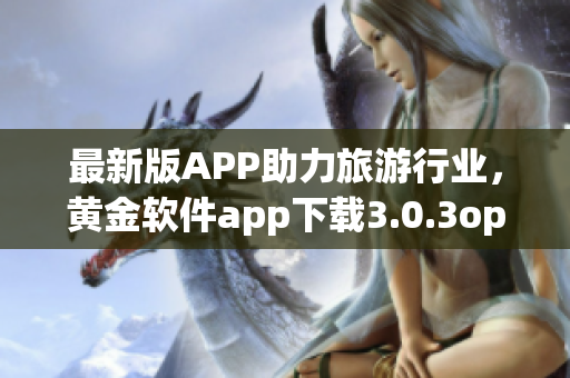 最新版APP助力旅游行业，黄金软件app下载3.0.3oppo正式上线！