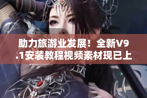 助力旅游业发展！全新V9.1安装教程视频素材现已上线