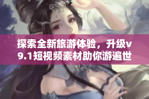 探索全新旅游体验，升级v9.1短视频素材助你游遍世界