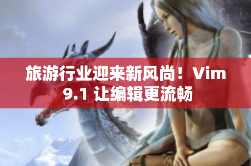 旅游行业迎来新风尚！Vim 9.1 让编辑更流畅