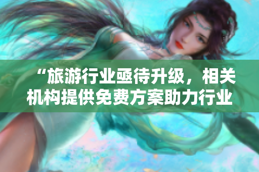 “旅游行业亟待升级，相关机构提供免费方案助力行业重生”