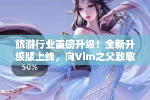 旅游行业重磅升级！全新升级版上线，向Vim之父致敬