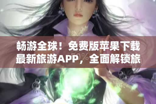 畅游全球！免费版苹果下载最新旅游APP，全面解锁旅行新体验