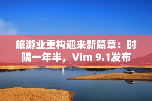 旅游业重构迎来新篇章：时隔一年半，Vim 9.1发布