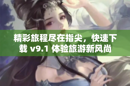精彩旅程尽在指尖，快速下载 v9.1 体验旅游新风尚
