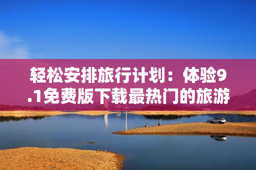 轻松安排旅行计划：体验9.1免费版下载最热门的旅游应用