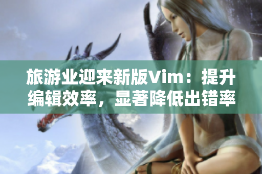 旅游业迎来新版Vim：提升编辑效率，显著降低出错率