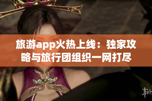 旅游app火热上线：独家攻略与旅行团组织一网打尽