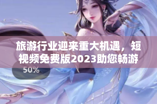 旅游行业迎来重大机遇，短视频免费版2023助您畅游世界