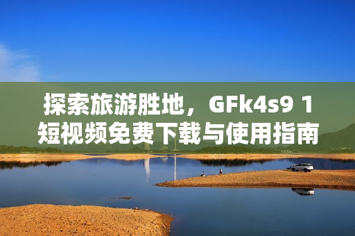 探索旅游胜地，GFk4s9 1短视频免费下载与使用指南！