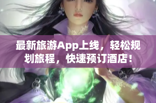 最新旅游App上线，轻松规划旅程，快速预订酒店！