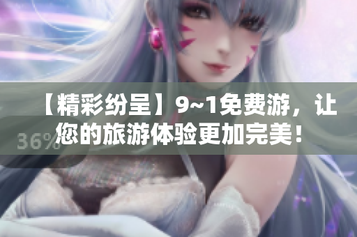 【精彩纷呈】9~1免费游，让您的旅游体验更加完美！