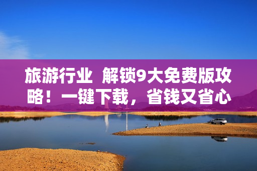旅游行业  解锁9大免费版攻略！一键下载，省钱又省心！