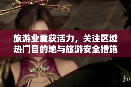 旅游业重获活力，关注区域热门目的地与旅游安全措施