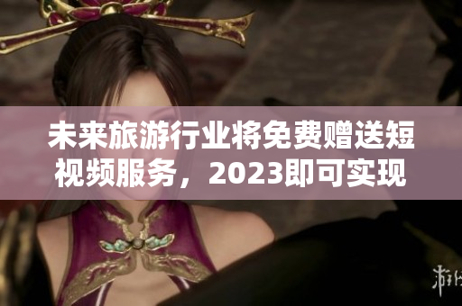 未来旅游行业将免费赠送短视频服务，2023即可实现