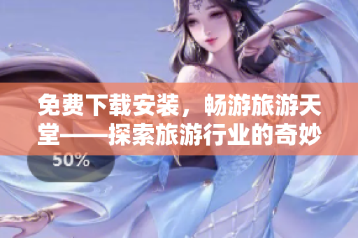 免费下载安装，畅游旅游天堂——探索旅游行业的奇妙世界