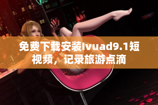 免费下载安装Ivuad9.1短视频，记录旅游点滴