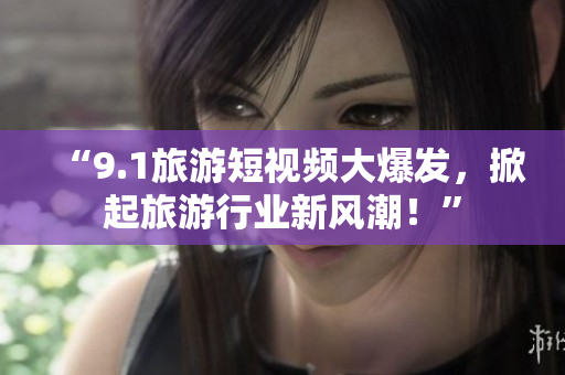 “9.1旅游短视频大爆发，掀起旅游行业新风潮！”